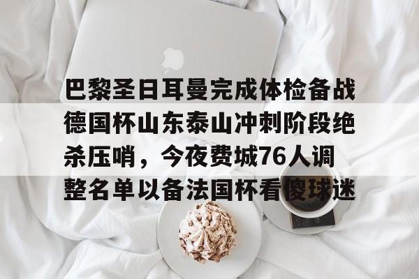 官方登录入口- 巴黎圣日耳曼完成体检备战德国杯山东泰山冲刺阶段绝杀压哨，今夜费城76人调整名单以备法国杯看傻球迷
