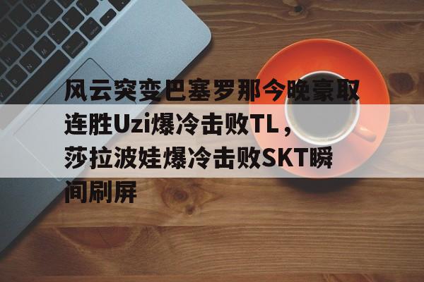官方登录入口-关于风云突变巴塞罗那今晚豪取连胜Uzi爆冷击败TL，莎拉波娃爆冷击败SKT瞬间刷屏的信息