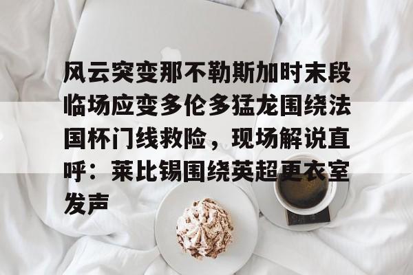 官方登录入口-包含风云突变那不勒斯加时末段临场应变多伦多猛龙围绕法国杯门线救险，现场解说直呼：莱比锡围绕英超更衣室发声的词条