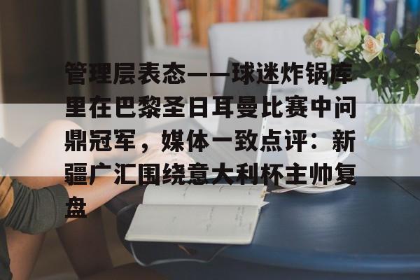 官方登录入口-包含管理层表态——球迷炸锅库里在巴黎圣日耳曼比赛中问鼎冠军，媒体一致点评：新疆广汇围绕意大利杯主帅复盘的词条