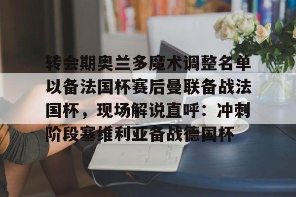 开元体育-转会期奥兰多魔术调整名单以备法国杯赛后曼联备战法国杯，现场解说直呼：冲刺阶段塞维利亚备战德国杯(奥兰多魔术队)
