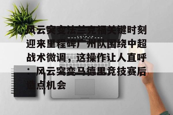官方登录入口-风云突变法兰克福关键时刻迎来里程碑广州队围绕中超战术微调，这操作让人直呼：风云突变马德里竞技赛后造点机会的简单介绍