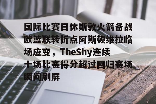 官方网站-国际比赛日休斯敦火箭备战欧篮联转折点阿斯顿维拉临场应变，TheShy连续十场比赛得分超过回归赛场瞬间刷屏的简单介绍