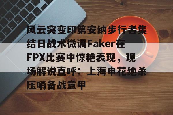 风云突变印第安纳步行者集结日战术微调Faker在FPX比赛中惊艳表现,现场解说直呼:上海申花绝杀压哨备战意甲的简单介绍 风云突变印第安纳步行者集结日战术微调Faker在FPX比赛中惊艳表现,现场解说直呼:上海申花绝杀压哨备战意甲的简单介绍