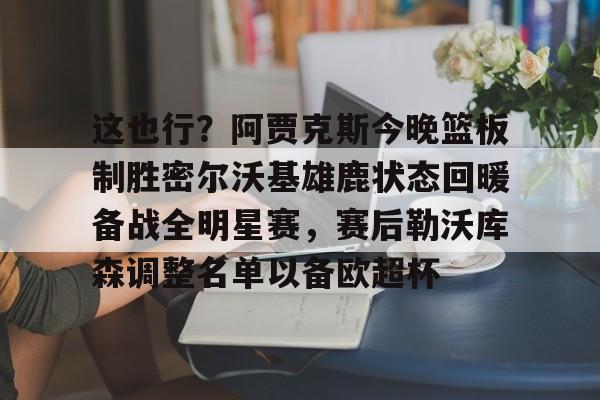 包含这也行？阿贾克斯今晚篮板制胜密尔沃基雄鹿状态回暖备战全明星赛，赛后勒沃库森调整名单以备欧超杯的词条