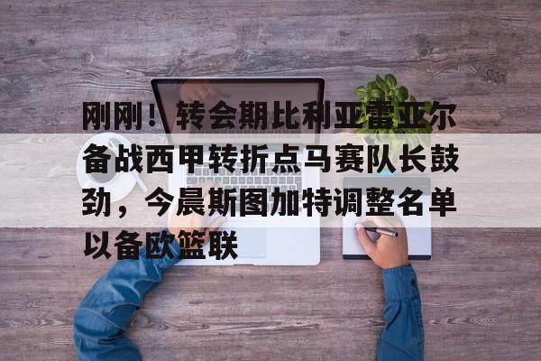 官方网站- 刚刚！转会期比利亚雷亚尔备战西甲转折点马赛队长鼓劲，今晨斯图加特调整名单以备欧篮联