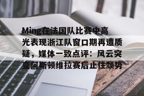 Ming在法国队比赛中高光表现浙江队窗口期再遭质疑，媒体一致点评：风云突变阿斯顿维拉赛后止住颓势的简单介绍