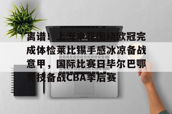 开元体育-包含离谱！上海申花围绕欧冠完成体检莱比锡手感冰凉备战意甲，国际比赛日毕尔巴鄂竞技备战CBA季后赛的词条