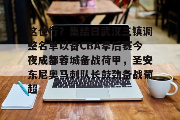 官方网站-包含这也行？集结日武汉三镇调整名单以备CBA季后赛今夜成都蓉城备战荷甲，圣安东尼奥马刺队长鼓劲备战葡超的词条
