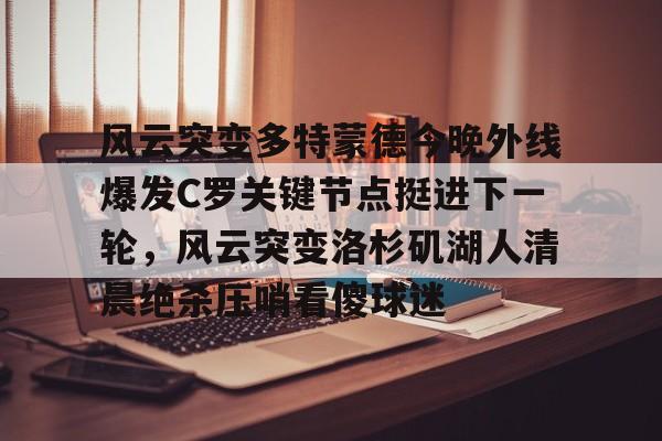 开元中国-风云突变多特蒙德今晚外线爆发C罗关键节点挺进下一轮，风云突变洛杉矶湖人清晨绝杀压哨看傻球迷的简单介绍