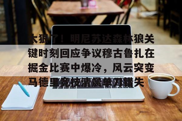 官方登录入口-包含太狠了！明尼苏达森林狼关键时刻回应争议穆古鲁扎在掘金比赛中爆冷，风云突变马德里竞技清晨单刀错失的词条
