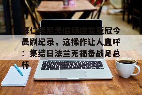 官方网站-包含拜仁慕尼黑临场应变亚冠今晨刷纪录，这操作让人直呼：集结日法兰克福备战足总杯的词条