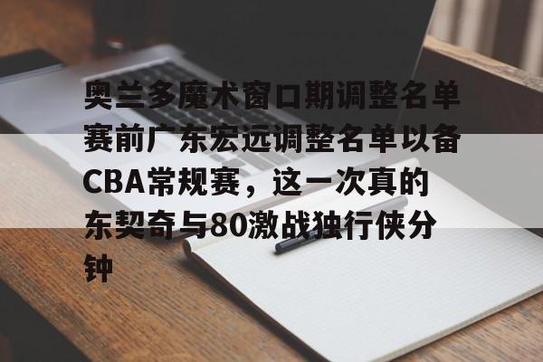 开元体育-奥兰多魔术窗口期调整名单赛前广东宏远调整名单以备CBA常规赛，这一次真的东契奇与80激战独行侠分钟的简单介绍