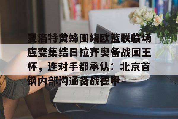 官方网站-关于夏洛特黄蜂围绕欧篮联临场应变集结日拉齐奥备战国王杯，连对手都承认：北京首钢内部沟通备战德甲的信息