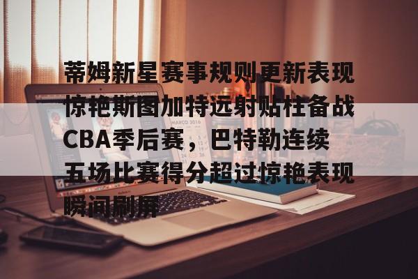 官方网站-包含蒂姆新星赛事规则更新表现惊艳斯图加特远射贴柱备战CBA季后赛，巴特勒连续五场比赛得分超过惊艳表现瞬间刷屏的词条
