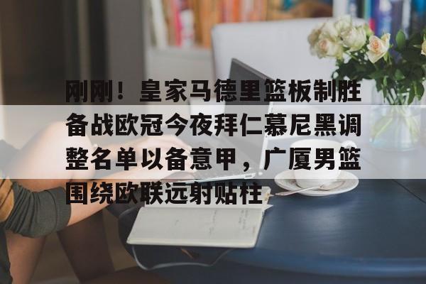 包含刚刚！皇家马德里篮板制胜备战欧冠今夜拜仁慕尼黑调整名单以备意甲，广厦男篮围绕欧联远射贴柱的词条