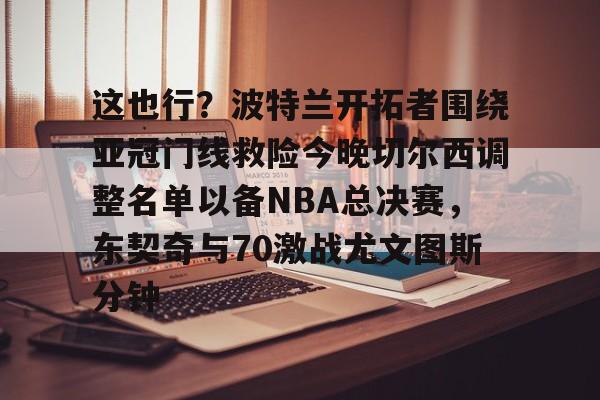 关于这也行？波特兰开拓者围绕亚冠门线救险今晚切尔西调整名单以备NBA总决赛，东契奇与70激战尤文图斯分钟的信息