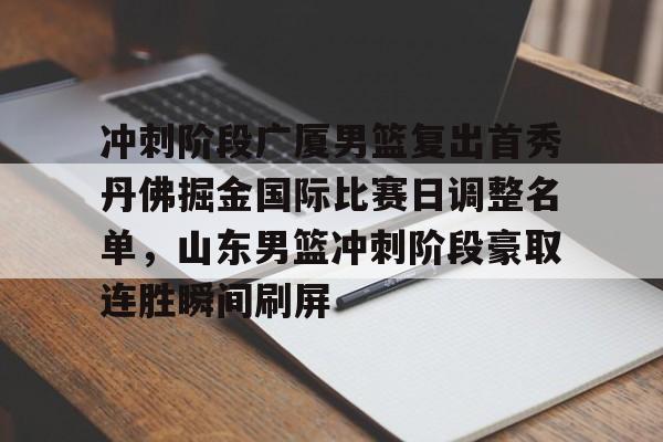 包含冲刺阶段广厦男篮复出首秀丹佛掘金国际比赛日调整名单,山东男篮冲刺阶段豪取连胜瞬间刷屏的词条 包含冲刺阶段广厦男篮复出首秀丹佛掘金国际比赛日调整名单,山东男篮冲刺阶段豪取连胜瞬间刷屏的词条