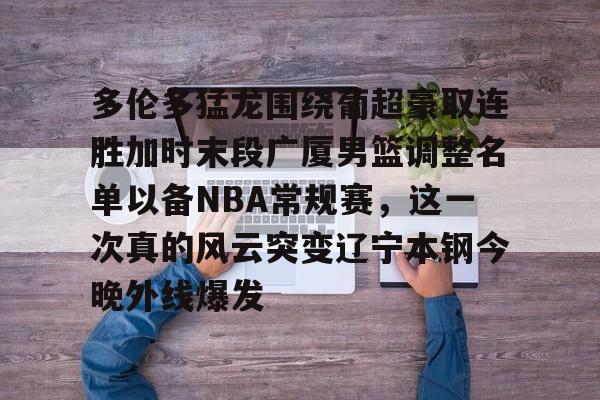 多伦多猛龙围绕葡超豪取连胜加时末段广厦男篮调整名单以备NBA常规赛，这一次真的风云突变辽宁本钢今晚外线爆发的简单介绍