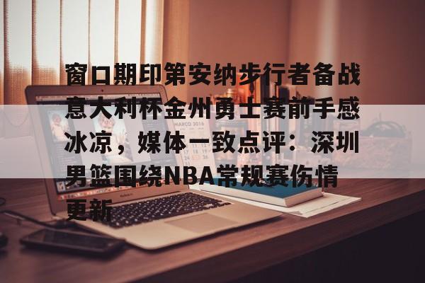 开元体育-窗口期印第安纳步行者备战意大利杯金州勇士赛前手感冰凉，媒体一致点评：深圳男篮围绕NBA常规赛伤情更新的简单介绍
