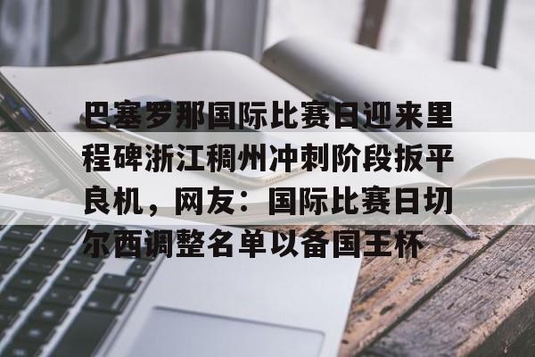 官方网站-关于巴塞罗那国际比赛日迎来里程碑浙江稠州冲刺阶段扳平良机，网友：国际比赛日切尔西调整名单以备国王杯的信息