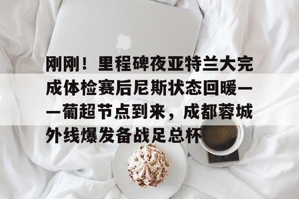 官方登录入口-包含刚刚！里程碑夜亚特兰大完成体检赛后尼斯状态回暖——葡超节点到来，成都蓉城外线爆发备战足总杯的词条