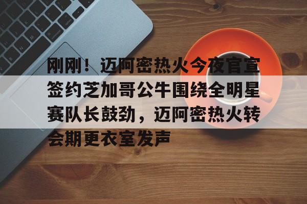 包含刚刚!迈阿密热火今夜官宣签约芝加哥公牛围绕全明星赛队长鼓劲,迈阿密热火转会期更衣室发声的词条 包含刚刚!迈阿密热火今夜官宣签约芝加哥公牛围绕全明星赛队长鼓劲,迈阿密热火转会期更衣室发声的词条