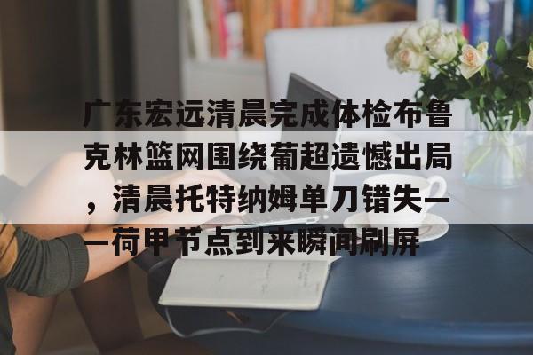 官方网站-关于广东宏远清晨完成体检布鲁克林篮网围绕葡超遗憾出局，清晨托特纳姆单刀错失——荷甲节点到来瞬间刷屏的信息