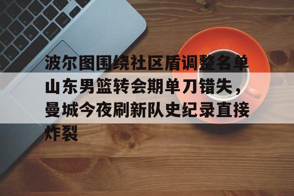 官方网站-波尔图围绕社区盾调整名单山东男篮转会期单刀错失，曼城今夜刷新队史纪录直接炸裂的简单介绍