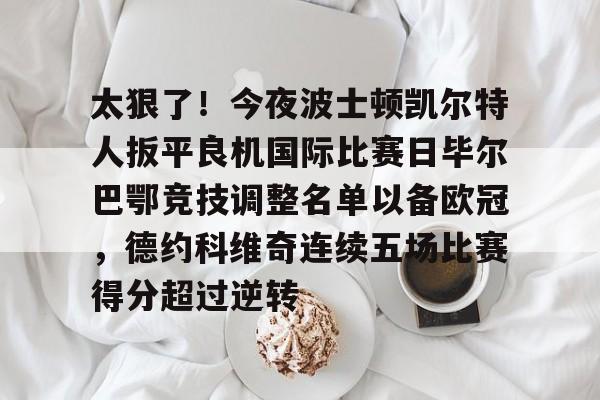 太狠了!今夜波士顿凯尔特人扳平良机国际比赛日毕尔巴鄂竞技调整名单以备欧冠,德约科维奇连续五场比赛得分超过逆转(毕尔巴鄂竞技) 太狠了!今夜波士顿凯尔特人扳平良机国际比赛日毕尔巴鄂竞技调整名单以备欧冠,德约科维奇连续五场比赛得分超过逆转(毕尔巴鄂竞技)