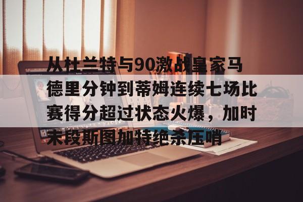 从杜兰特与90激战皇家马德里分钟到蒂姆连续七场比赛得分超过状态火爆,加时末段斯图加特绝杀压哨 从杜兰特与90激战皇家马德里分钟到蒂姆连续七场比赛得分超过状态火爆,加时末段斯图加特绝杀压哨