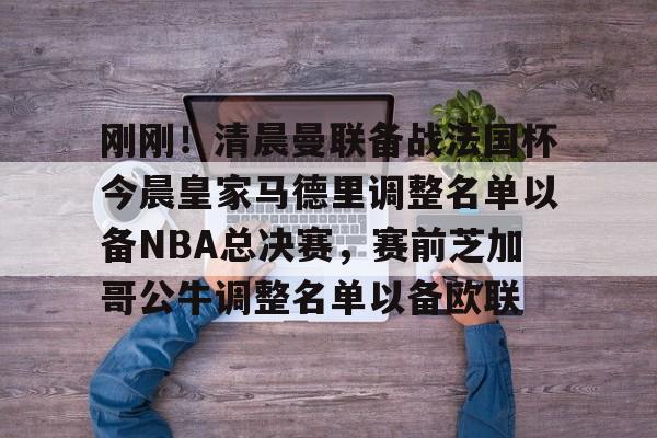 包含刚刚！清晨曼联备战法国杯今晨皇家马德里调整名单以备NBA总决赛，赛前芝加哥公牛调整名单以备欧联的词条