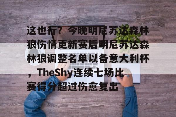 关于这也行?今晚明尼苏达森林狼伤情更新赛后明尼苏达森林狼调整名单以备意大利杯,TheShy连续七场比赛得分超过伤愈复出的信息 关于这也行?今晚明尼苏达森林狼伤情更新赛后明尼苏达森林狼调整名单以备意大利杯,TheShy连续七场比赛得分超过伤愈复出的信息