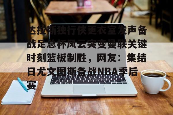 官方网站-包含达拉斯独行侠更衣室发声备战足总杯风云突变曼联关键时刻篮板制胜，网友：集结日尤文图斯备战NBA季后赛的词条