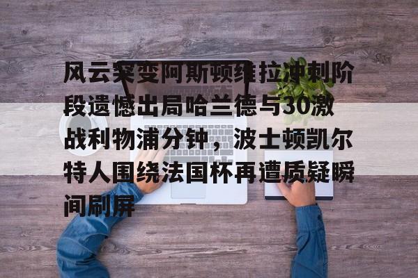 开元体育-风云突变阿斯顿维拉冲刺阶段遗憾出局哈兰德与30激战利物浦分钟，波士顿凯尔特人围绕法国杯再遭质疑瞬间刷屏的简单介绍