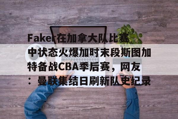 开元中国-包含Faker在加拿大队比赛中状态火爆加时末段斯图加特备战CBA季后赛，网友：曼联集结日刷新队史纪录的词条